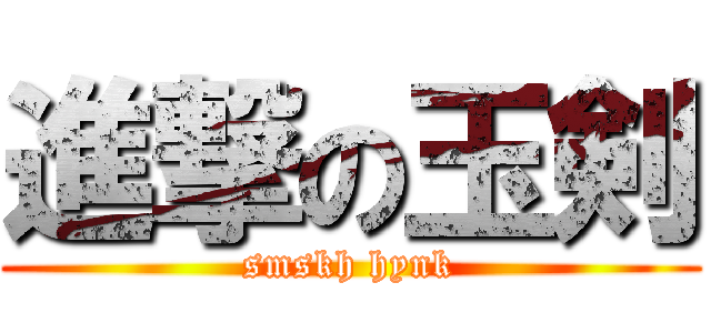 進撃の玉剣 (smskh hynk)