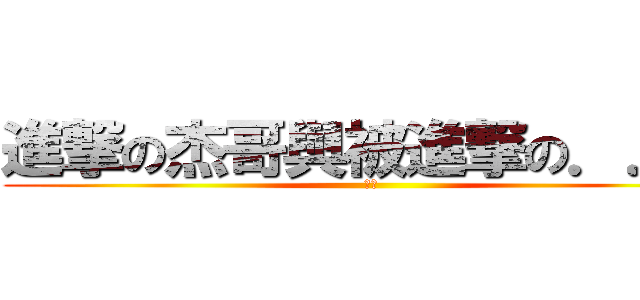 進撃の杰哥與被進撃の．．． (傑哥)