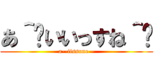 あ＾〜いいっすね＾〜 (a--iissune--)