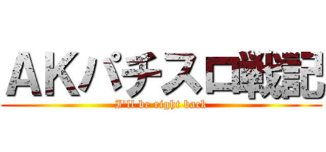 ＡＫパチスロ戦記 (I'll be right back)