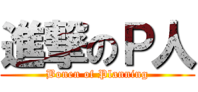 進撃のＰ人 (Bonen of Planning)