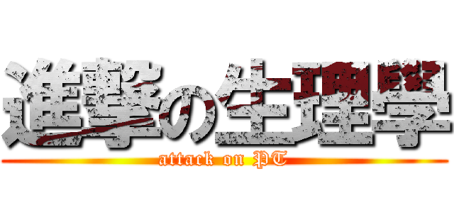 進撃の生理學 (attack on PT)