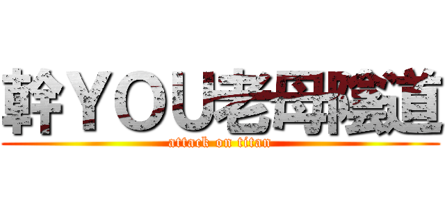 幹ＹＯＵ老母陰道 (attack on titan)