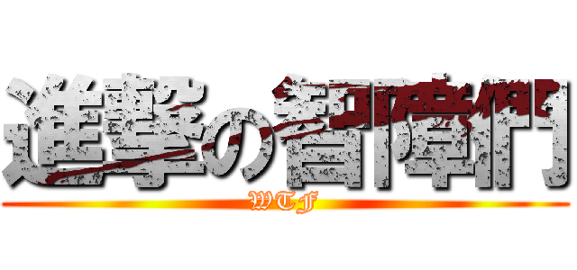 進撃の智障們 (WTF)