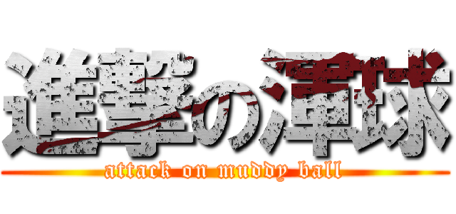 進撃の渾球 (attack on muddy ball)
