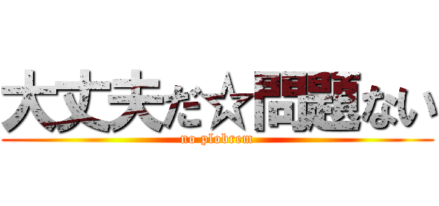 大丈夫だ☆問題ない (no plobrem)