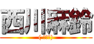 西川麻鈴 (( ⊙ਊ⊙))