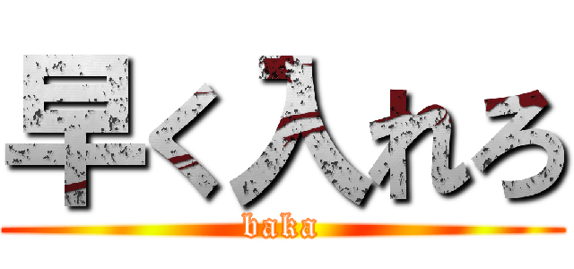 早く入れろ (baka)