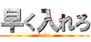 早く入れろ (baka)