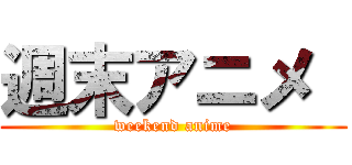 週末アニメ  (weekend anime)