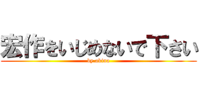 宏作をいじめないで下さい (by.akina)