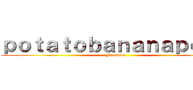 ｐｏｔａｔｏｂａｎａｎａｐｏｐｏ (Freedom)