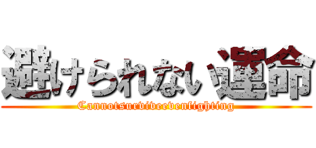 避けられない運命 (Cannotsurviveevenfighting)