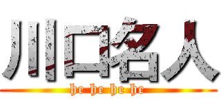 川口名人 (he he he he)