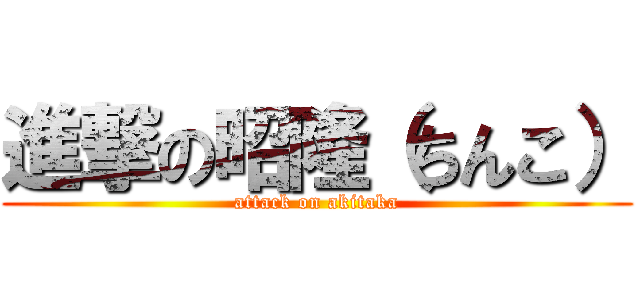 進撃の昭隆（ちんこ） (attack on akitaka)