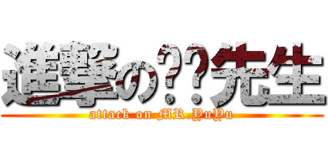 進撃の淯淯先生 (attack on MR.YuYu)