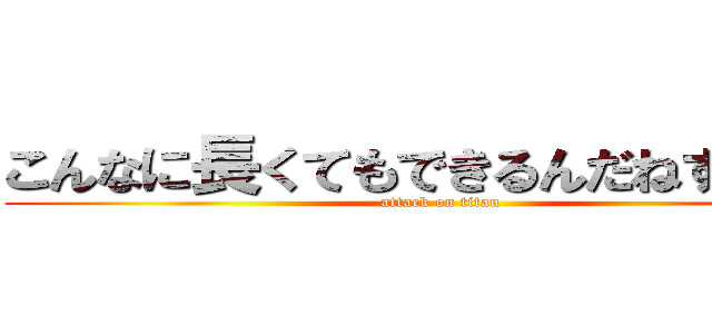 こんなに長くてもできるんだねすごーい (attack on titan)