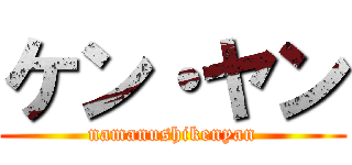 ケン・ヤン (namanushikenyan)