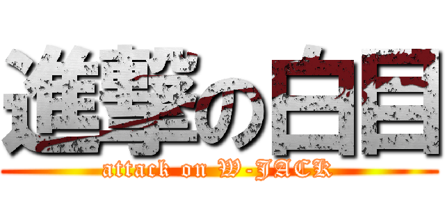 進撃の白目 (attack on W-JACK)