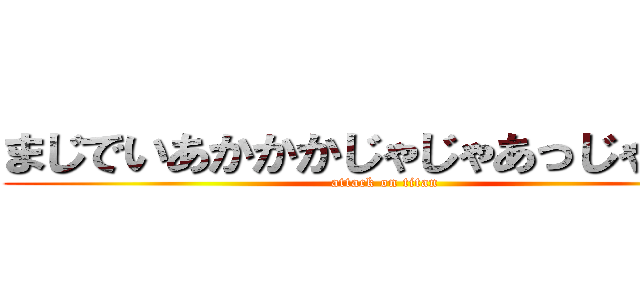 まじでいあかかかじゃじゃあっじゃじゃあ (attack on titan)