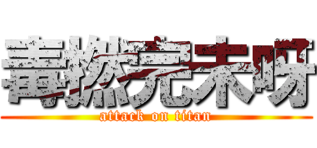 毒撚完未呀 (attack on titan)