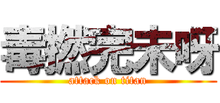 毒撚完未呀 (attack on titan)