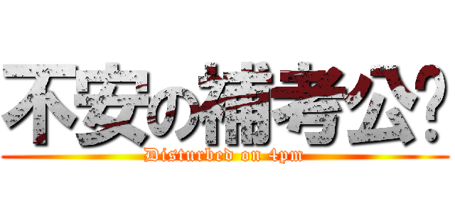不安の補考公佈 (Disturbed on 4pm)