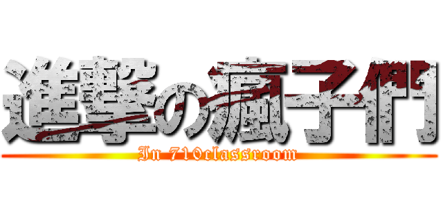 進撃の瘋子們 (In 710classroom)