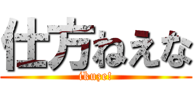 仕方ねえな (ikuze!)