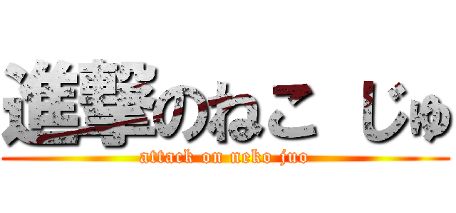 進撃のねこ じゅ (attack on neko juo)