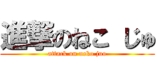 進撃のねこ じゅ (attack on neko juo)