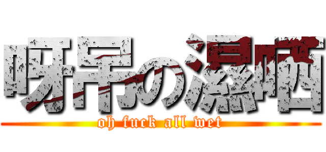 呀吊の濕哂 (oh fuck all wet)