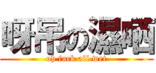 呀吊の濕哂 (oh fuck all wet)