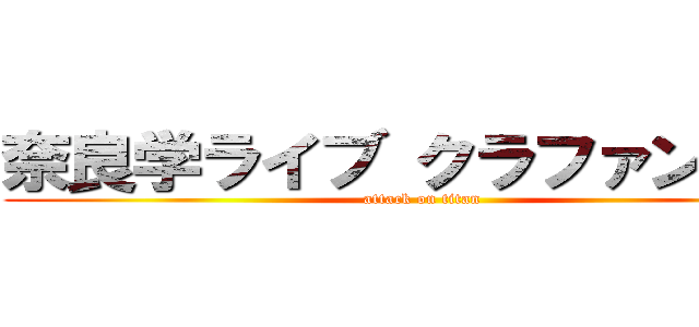 奈良学ライブ クラファンしてね (attack on titan)
