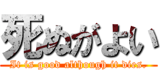 死ぬがよい (It is good although it dies.)