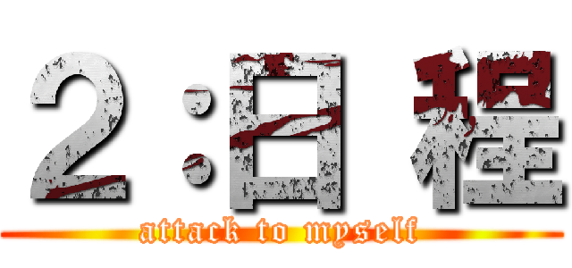 ２：日 程 (attack to myself)