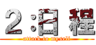 ２：日 程 (attack to myself)