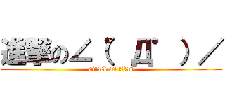 進撃の∠（゜Д゜）／ (attack on titan)