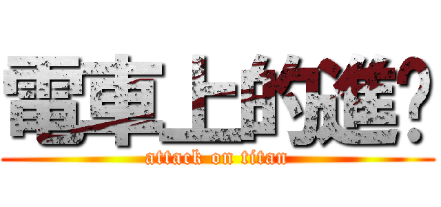 電車上的進擊 (attack on titan)