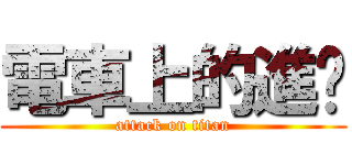 電車上的進擊 (attack on titan)