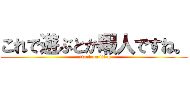 これで遊ぶとか暇人ですね。 (attack on titan)