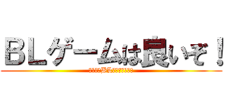 ＢＬゲームは良いぞ！ (全人類がBL好きになぁ～れ)