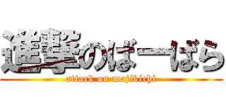 進撃のばーばら (attack on majikichi)