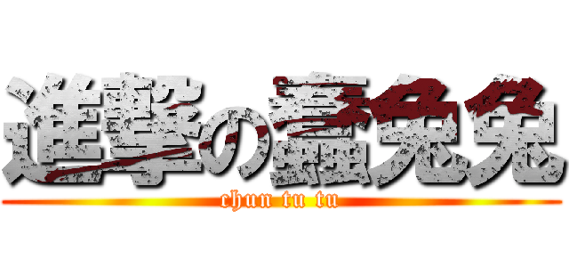 進撃の蠢兔兔 (chun tu tu)