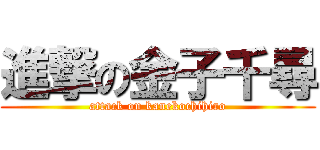 進撃の金子千尋 (attack on kanekochihiro)