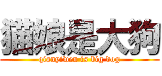 猫娘是大狗 (qianyiwen is big dog)