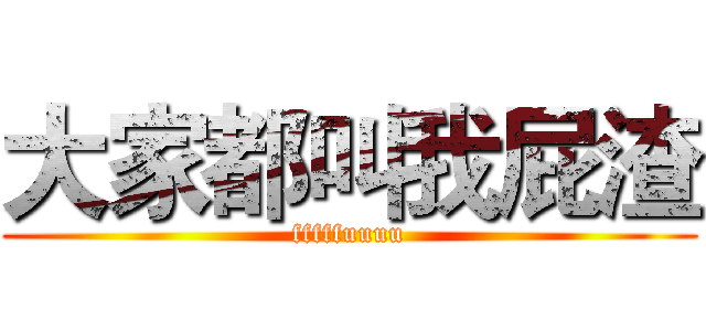 大家都叫我屁渣 (fffffuuuu)