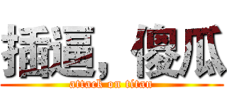 插逼，傻瓜 (attack on titan)