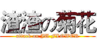 渣渣の菊花 (attack on JU FLOWER)