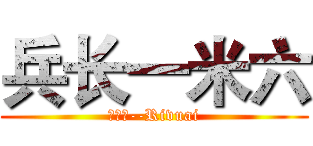 兵长一米六 (利威尔--Rivuai)